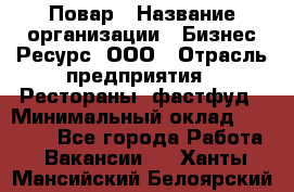 Повар › Название организации ­ Бизнес Ресурс, ООО › Отрасль предприятия ­ Рестораны, фастфуд › Минимальный оклад ­ 24 000 - Все города Работа » Вакансии   . Ханты-Мансийский,Белоярский г.